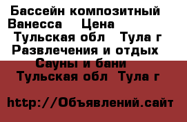 Бассейн композитный  “Ванесса“ › Цена ­ 414 000 - Тульская обл., Тула г. Развлечения и отдых » Сауны и бани   . Тульская обл.,Тула г.